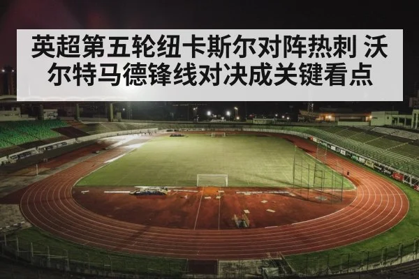 英超第五轮纽卡斯尔对阵热刺 沃尔特马德锋线对决成关键看点