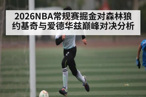 2026NBA常规赛掘金对森林狼 约基奇与爱德华兹巅峰对决分析