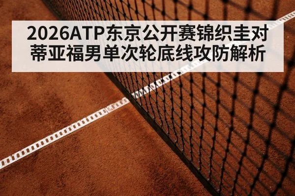 2026ATP东京公开赛锦织圭对蒂亚福男单次轮底线攻防解析