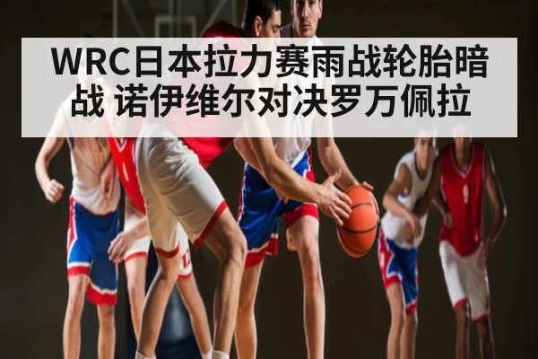 WRC日本拉力赛雨战轮胎暗战 诺伊维尔对决罗万佩拉