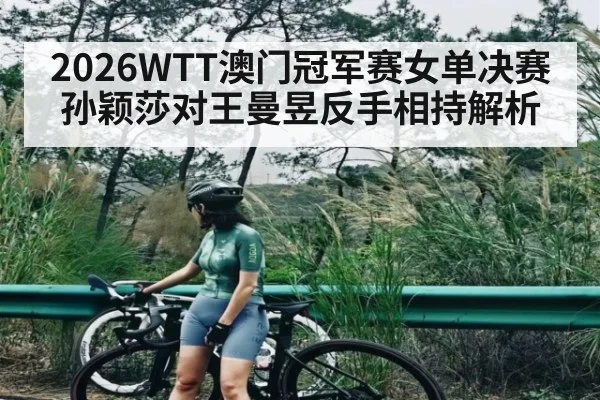 2026WTT澳门冠军赛女单决赛孙颖莎对王曼昱反手相持解析