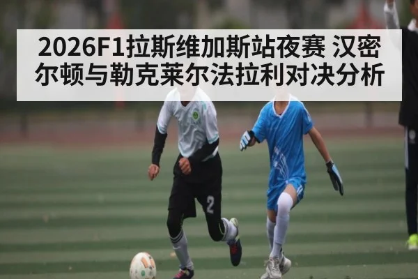 2026F1拉斯维加斯站夜赛 汉密尔顿与勒克莱尔法拉利对决分析