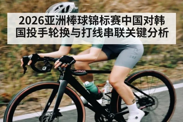 2026亚洲棒球锦标赛中国对韩国投手轮换与打线串联关键分析（kaiyun）